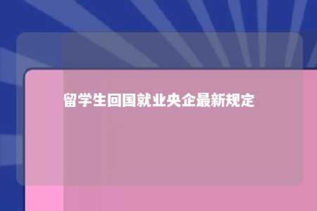 留学生回国就业央企最新规定 留学生回国就业央企最新规定是什么