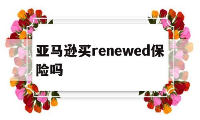 亚马逊买renewed保险吗的简单介绍