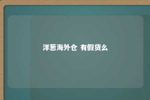 洋葱海外仓 有假货么 洋葱海外仓东西好贵