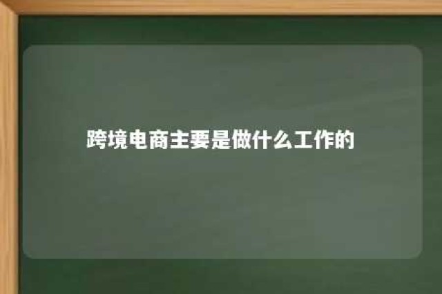 跨境电商主要是做什么工作的 跨境电商一般做什么