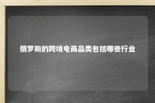 俄罗斯的跨境电商品类包括哪些行业 俄罗斯跨境电商消费特点