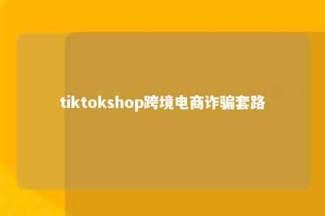 tiktokshop跨境电商诈骗套路 tiktok跨境电商解决方案