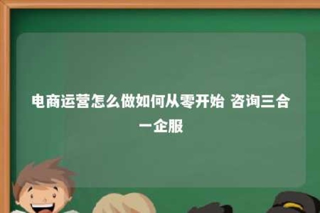 电商运营怎么做如何从零开始 咨询三合一企服 电商公司合作模式