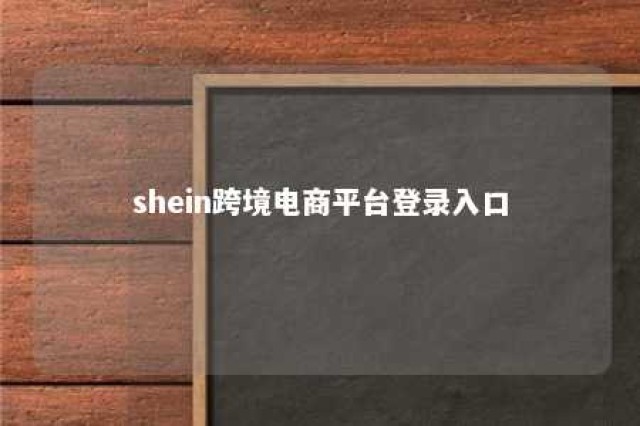 shein跨境电商平台登录入口 shein商务跨境电商招商