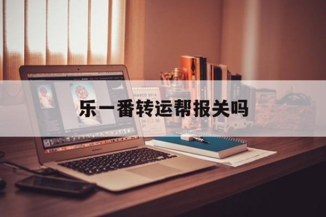 乐一番转运帮报关吗