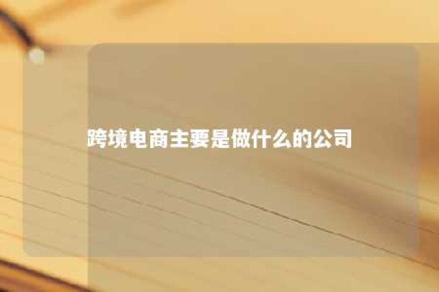 跨境电商主要是做什么的公司 跨境电商公司是干什么的