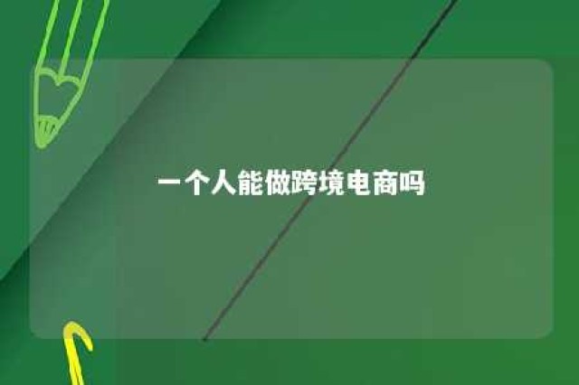 一个人能做跨境电商吗 个人怎么开跨境电商店铺