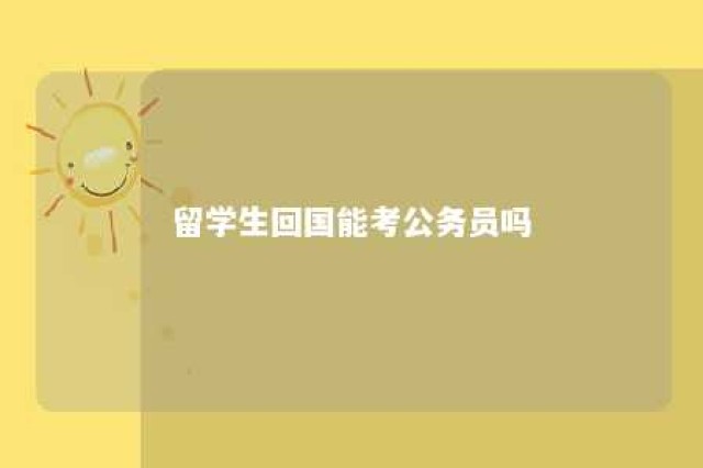 留学生回国能考公务员吗 留学生回国能考公务员吗?