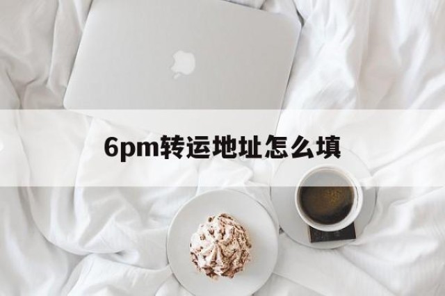 6pm转运地址怎么填的简单介绍