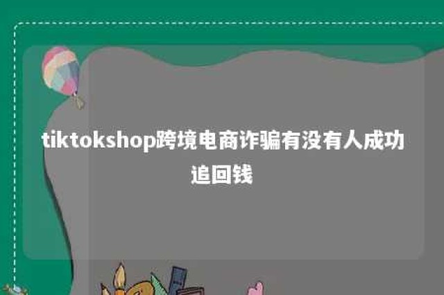 tiktokshop跨境电商诈骗有没有人成功追回钱 在tiktok可以挂的跨境电商平台有哪些