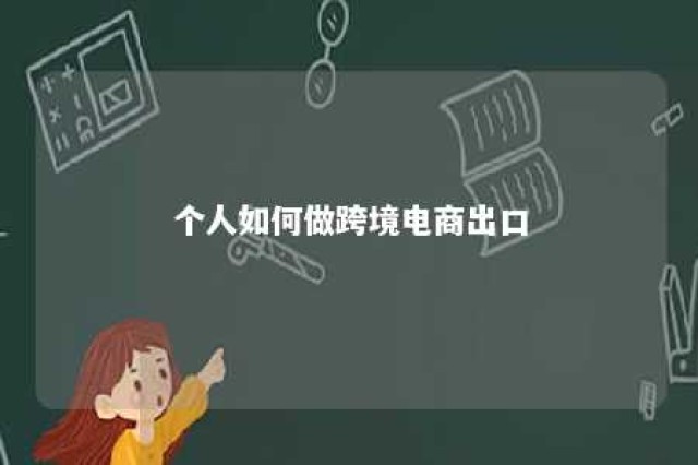 个人如何做跨境电商出口 个人如何做跨境电商出口贸易