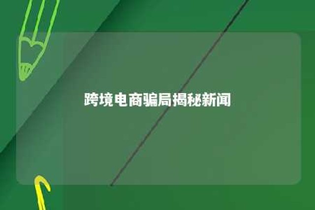 跨境电商骗局揭秘新闻 跨境电商骗局,总觉得就是在骗老外钱