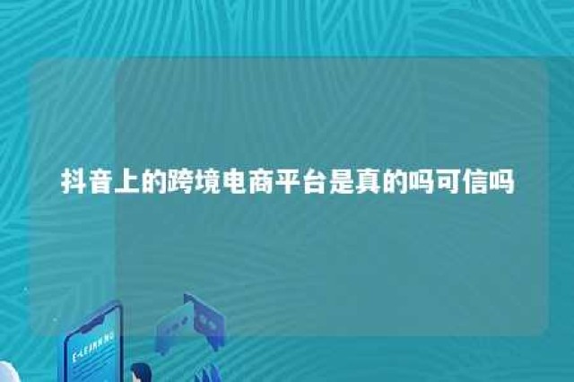 抖音上的跨境电商平台是真的吗可信吗 抖音说的跨境电商是真的吗