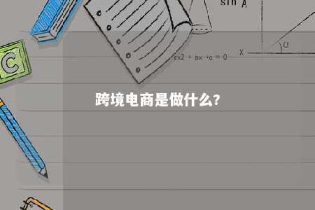 跨境电商是做什么? 跨境电商是做什么的?具体的工作内容会是什么?