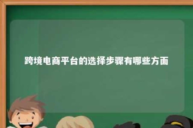 跨境电商平台的选择步骤有哪些方面 跨境电商平台的选择步骤有哪些方面