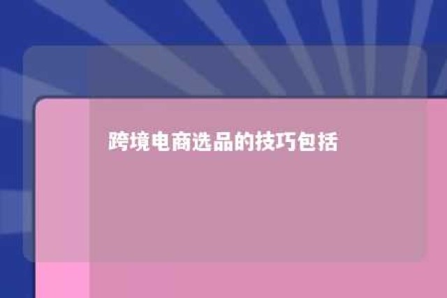 跨境电商选品的技巧包括 跨境电商选品的步骤包括