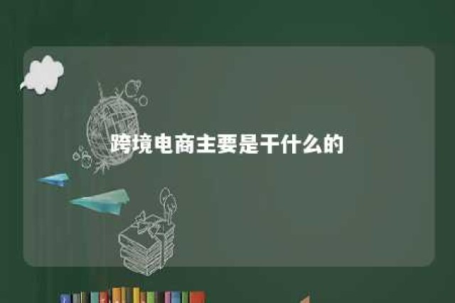 跨境电商主要是干什么的 跨境电商是做什么的?