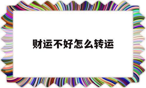 关于财运不好怎么转运的信息